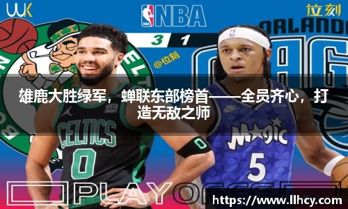 雄鹿大胜绿军，蝉联东部榜首——全员齐心，打造无敌之师