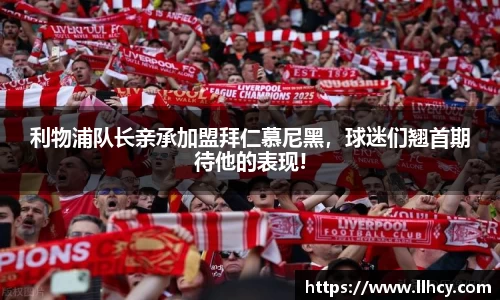 利物浦队长亲承加盟拜仁慕尼黑，球迷们翘首期待他的表现!