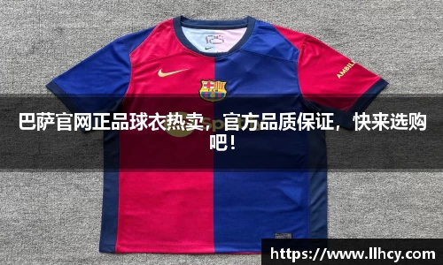 巴萨官网正品球衣热卖，官方品质保证，快来选购吧！