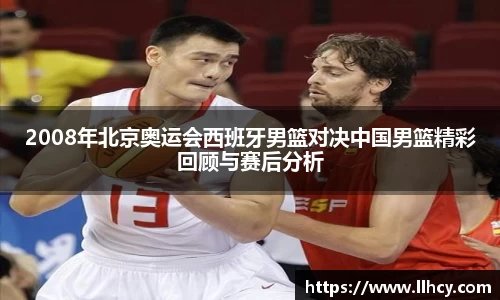 2008年北京奥运会西班牙男篮对决中国男篮精彩回顾与赛后分析