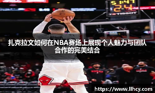 扎克拉文如何在NBA赛场上展现个人魅力与团队合作的完美结合