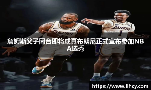 詹姆斯父子同台即将成真布朗尼正式宣布参加NBA选秀
