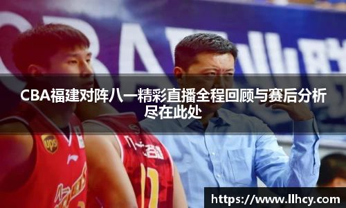 CBA福建对阵八一精彩直播全程回顾与赛后分析尽在此处