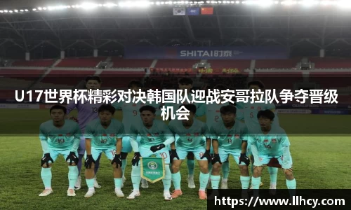 U17世界杯精彩对决韩国队迎战安哥拉队争夺晋级机会