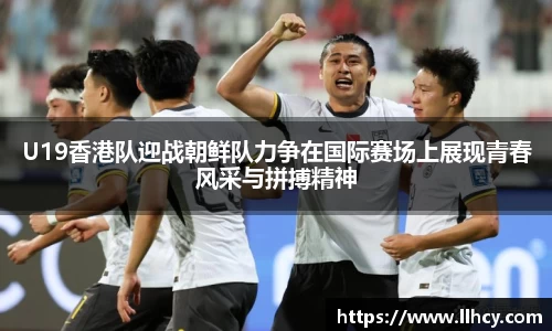U19香港队迎战朝鲜队力争在国际赛场上展现青春风采与拼搏精神