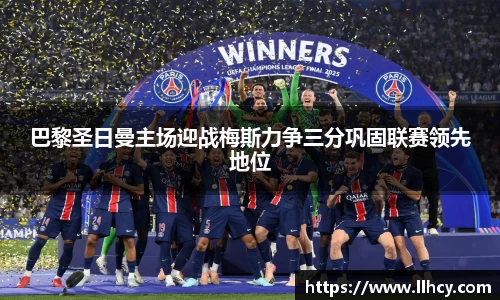 巴黎圣日曼主场迎战梅斯力争三分巩固联赛领先地位